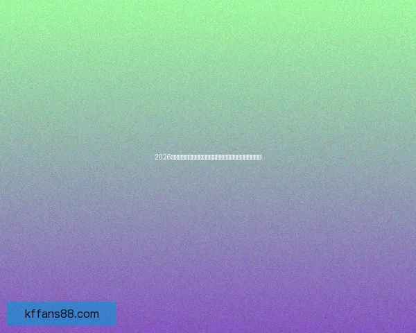 2026世界杯全面前瞻豪门新星战术革新与冠军之路深度观察全景